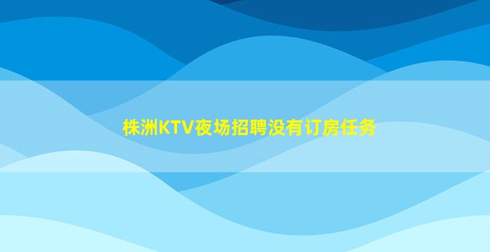 株洲KTV夜场招聘没有订房任务