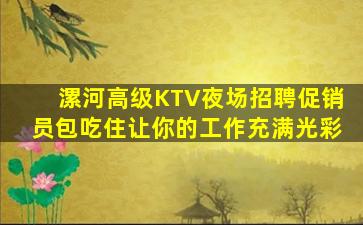 漯河高级KTV夜场招聘促销员包吃住让你的工作充满光彩